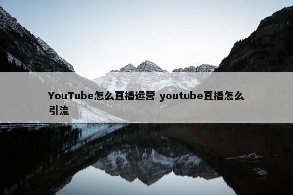 YouTube怎么直播运营 youtube直播怎么引流