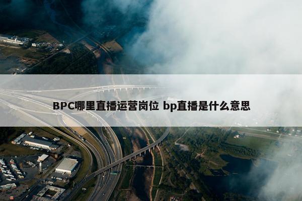 BPC哪里直播运营岗位 bp直播是什么意思